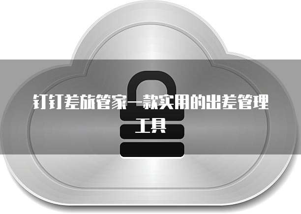 钉钉差旅管家一款实用的出差管理工具