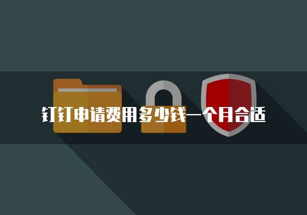 钉钉申请费用多少钱一个月合适