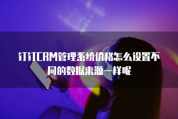 钉钉CRM管理系统价格怎么设置不同的数据来源一样呢