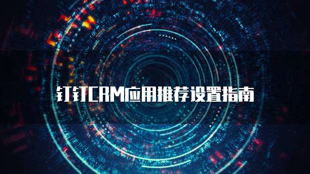 钉钉CRM应用推荐设置指南