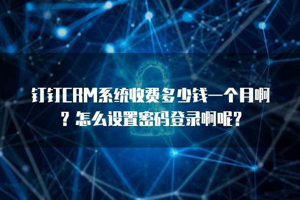 钉钉CRM系统收费多少钱一个月啊?怎么设置密码登录啊呢?