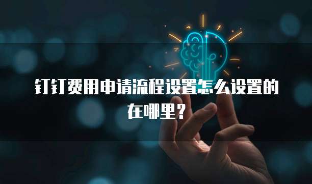 钉钉费用申请流程设置怎么设置的在哪里?