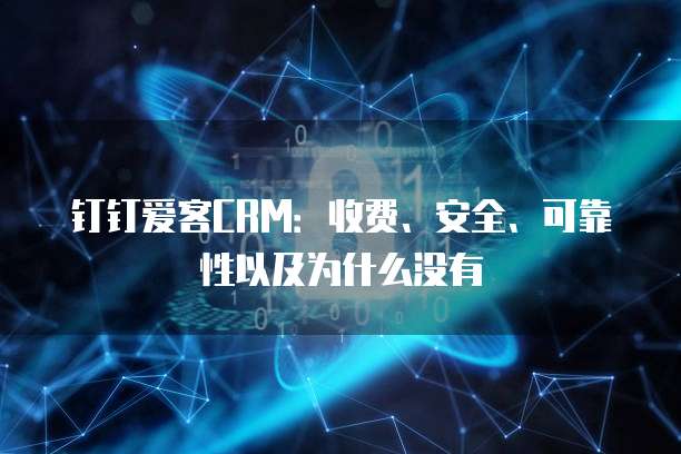 钉钉爱客CRM:收费、安全、可靠性以及为什么没有