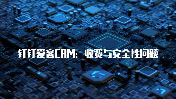 钉钉爱客CRM:收费与安全性问题