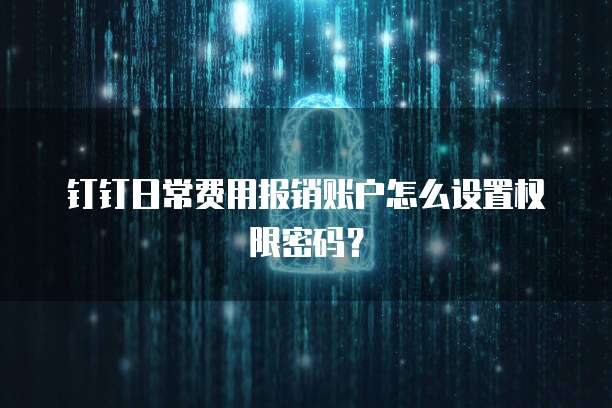 钉钉日常费用报销账户怎么设置权限密码？