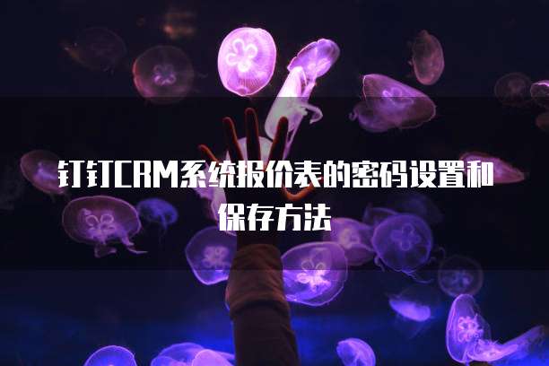 钉钉CRM系统报价表的密码设置和保存方法