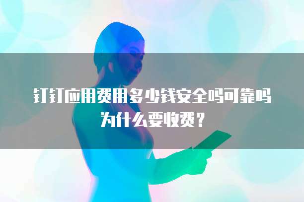 钉钉应用费用多少钱安全吗可靠吗为什么要收费?