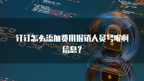 钉钉怎么添加费用报销人员号呢啊信息?