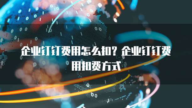 企业钉钉费用怎么扣？企业钉钉费用扣费方式