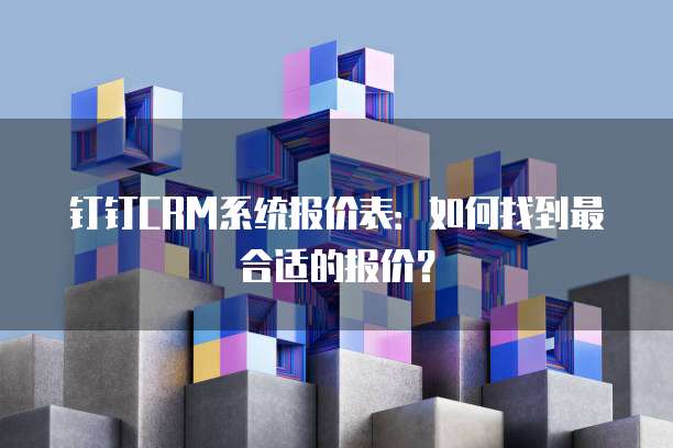 钉钉CRM系统报价表：如何找到最合适的报价？