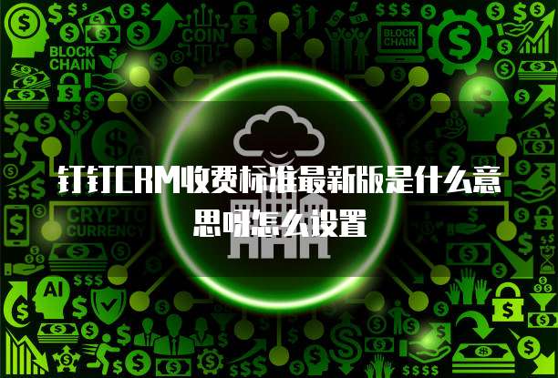 钉钉CRM收费标准最新版是什么意思呀怎么设置