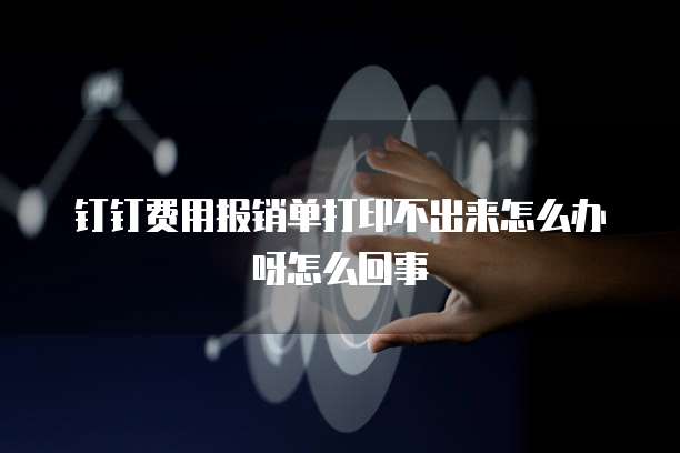 钉钉费用报销单打印不出来怎么办呀怎么回事