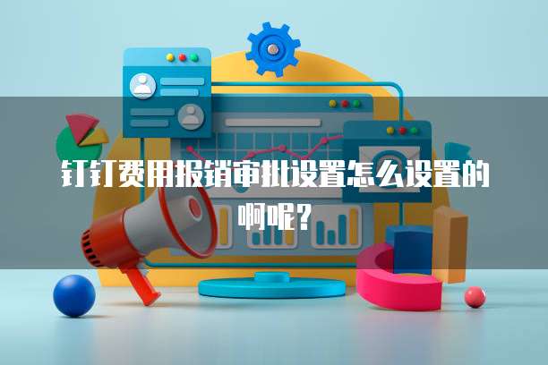 钉钉费用报销审批设置怎么设置的啊呢?