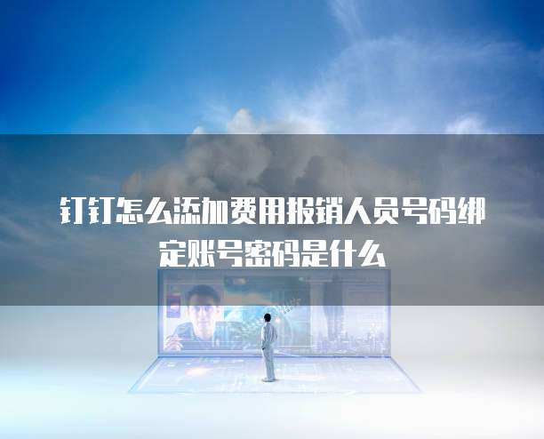 钉钉怎么添加费用报销人员号码绑定账号密码是什么