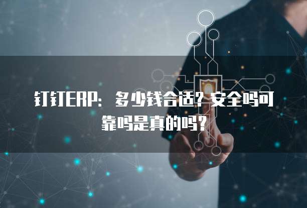 钉钉ERP:多少钱合适?安全吗可靠吗是真的吗?