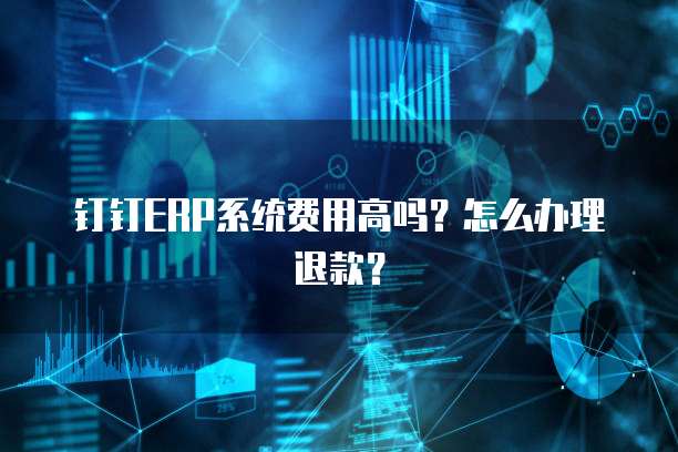 钉钉ERP系统费用高吗?怎么办理退款?