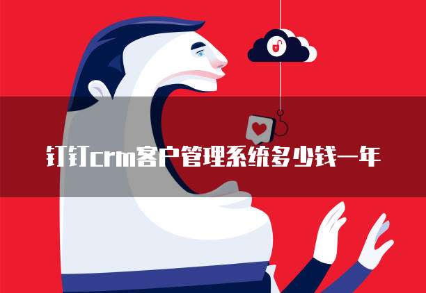 钉钉crm客户管理系统多少钱一年
