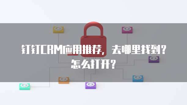钉钉CRM应用推荐,去哪里找到?怎么打开?