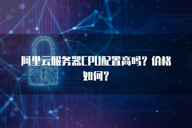 阿里云服务器CPU配置高吗?价格如何?