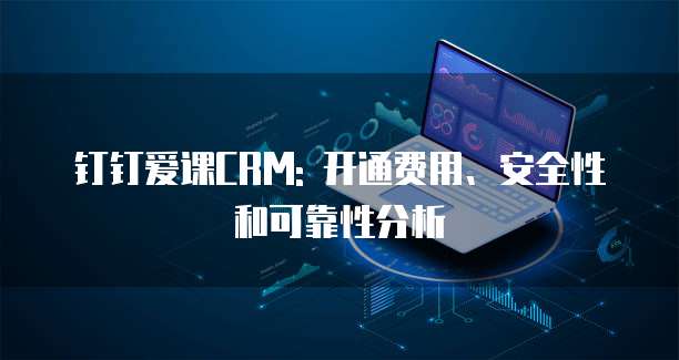 钉钉爱课CRM: 开通费用、安全性和可靠性分析