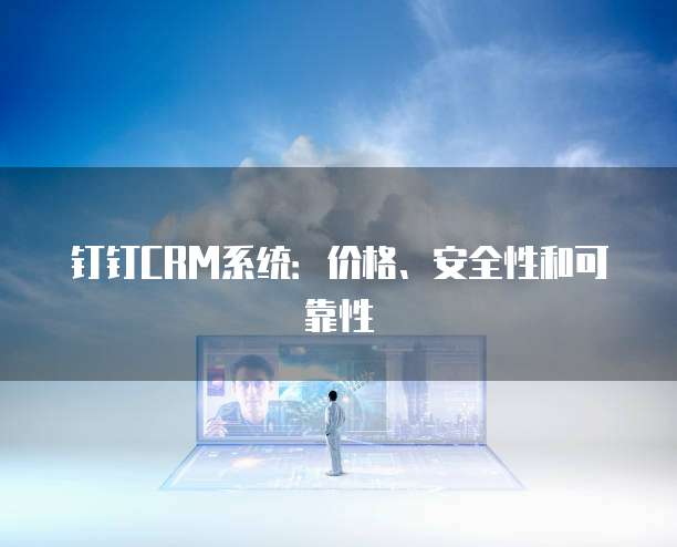 钉钉CRM系统:价格、安全性和可靠性