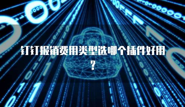 钉钉报销费用类型选哪个插件好用?