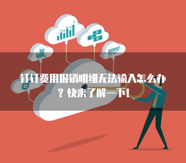 钉钉费用报销明细无法输入怎么办？快来了解一下！
