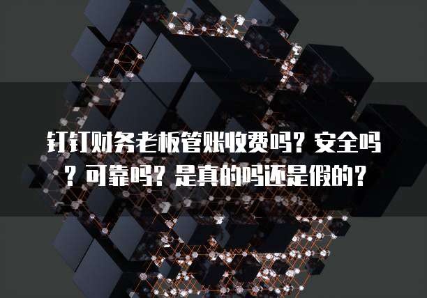 钉钉财务老板管账收费吗？安全吗？可靠吗？是真的吗还是假的？