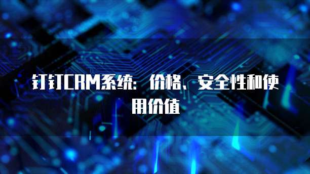 钉钉CRM系统:价格、安全性和使用价值