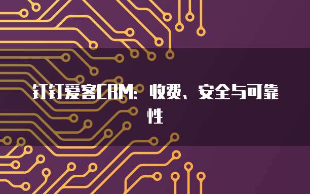钉钉爱客CRM:收费、安全与可靠性