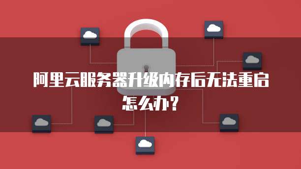 阿里云服务器升级内存后无法重启怎么办？
