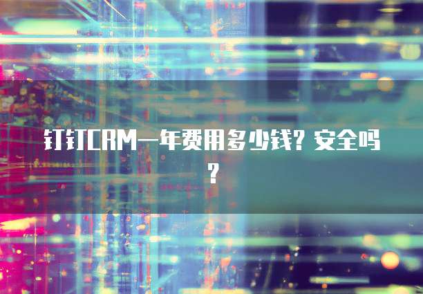 钉钉CRM一年费用多少钱?安全吗?