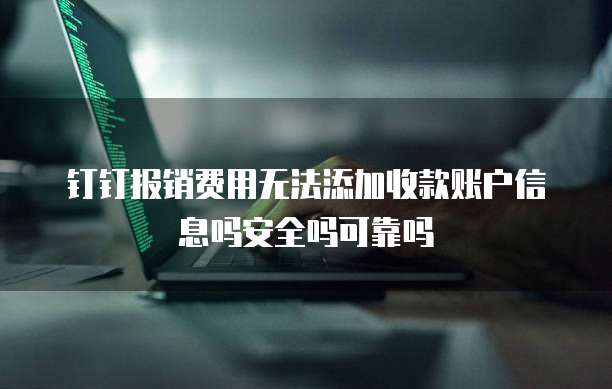 钉钉报销费用无法添加收款账户信息吗安全吗可靠吗