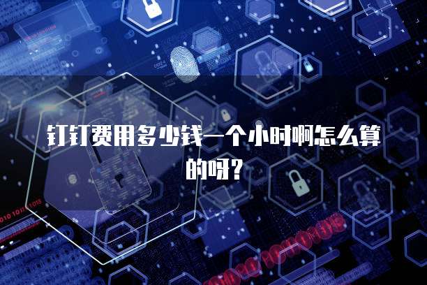 钉钉费用多少钱一个小时啊怎么算的呀？