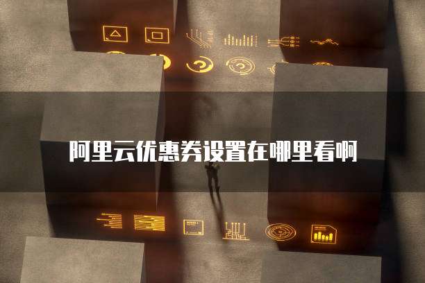 阿里云优惠券设置在哪里看啊