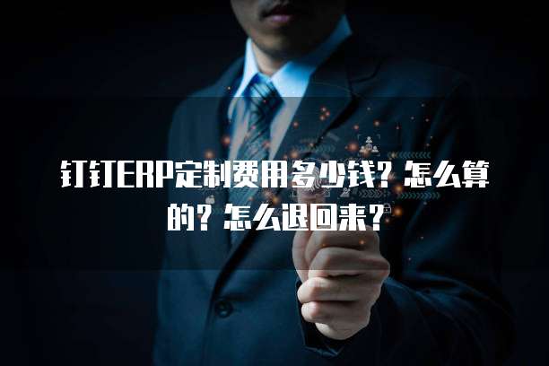 钉钉ERP定制费用多少钱?怎么算的?怎么退回来?