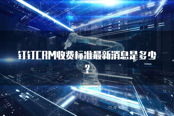 钉钉CRM收费标准最新消息是多少?