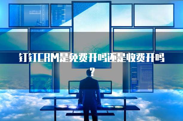 钉钉CRM是免费开吗还是收费开吗？