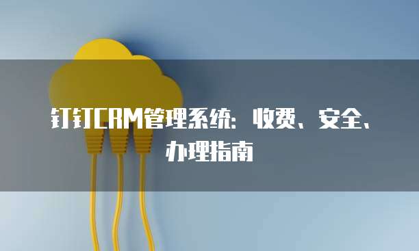 钉钉CRM管理系统：收费、安全、办理指南