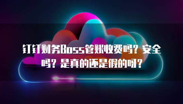 钉钉财务Boss管账收费吗?安全吗?是真的还是假的呀?