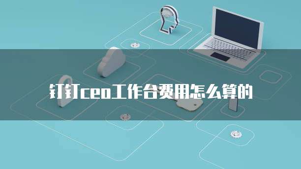 钉钉ceo工作台费用怎么算的