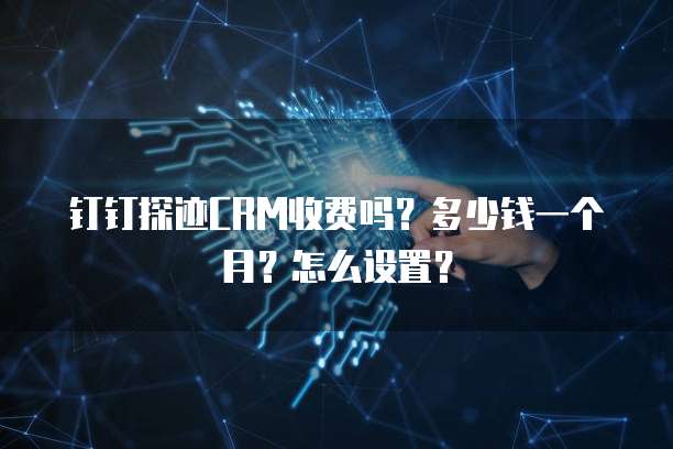 钉钉探迹CRM收费吗?多少钱一个月?怎么设置?