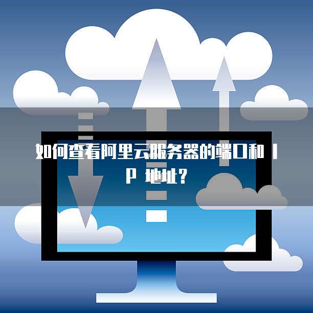 如何查看阿里云服务器的端口和 IP 地址？