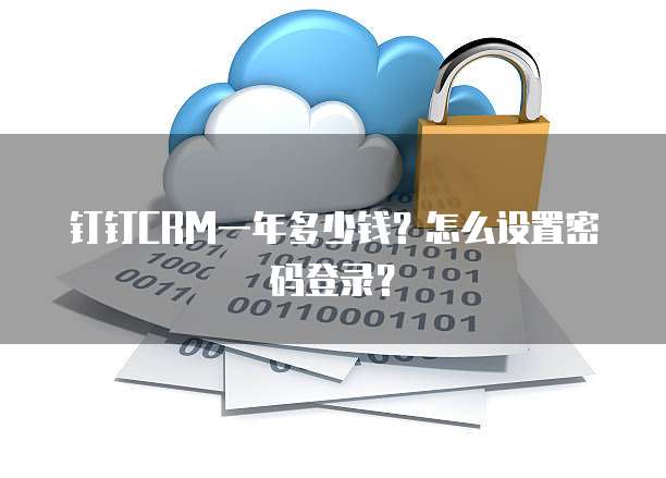 钉钉CRM一年多少钱?怎么设置密码登录?