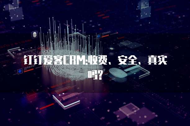 钉钉爱客CRM:收费、安全、真实吗?