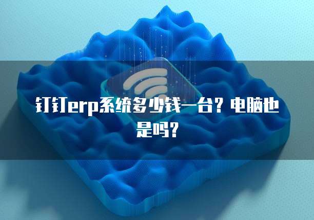 钉钉erp系统多少钱一台?电脑也是吗?