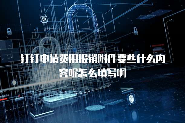 钉钉申请费用报销附件要些什么内容呢怎么填写啊