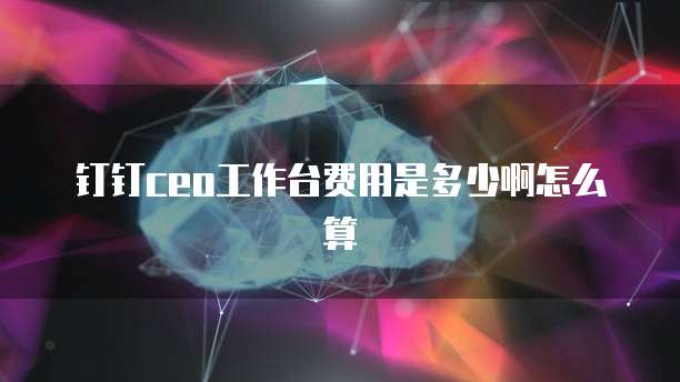 钉钉ceo工作台费用是多少啊怎么算
