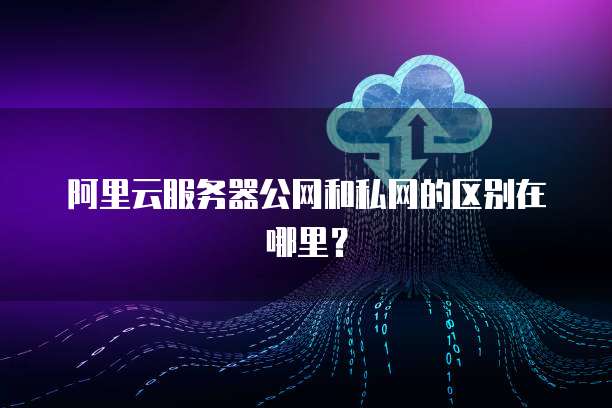 阿里云服务器公网和私网的区别在哪里？