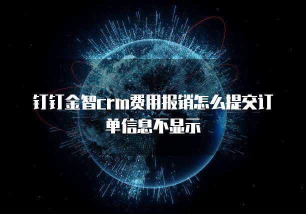 钉钉金智crm费用报销怎么提交订单信息不显示